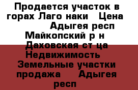 Продается участок в горах Лаго-наки › Цена ­ 400 000 - Адыгея респ., Майкопский р-н, Даховская ст-ца Недвижимость » Земельные участки продажа   . Адыгея респ.